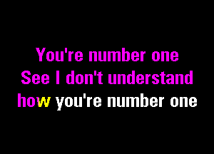 You're number one

See I don't understand
how you're number one