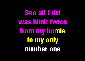 See all I did
was blink twice

from my homie
to my only
number one