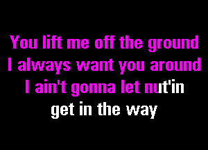 You lift me off the ground
I always want you around
I ain't gonna let nut'in
get in the way