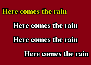 Here comes the rain
Here comes the rain
Here comes the rain

Here comes the rain