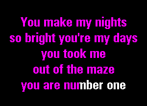 You make my nights
so bright you're my days
you took me
out of the maze
you are number one