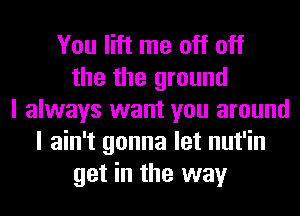 You lift me off off
the the ground
I always want you around
I ain't gonna let nut'in
get in the way