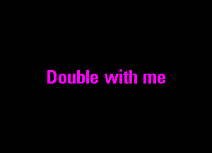 Double with me