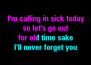 I'm calling in sick today
so let's go out

for old time sake
I'll never forget you
