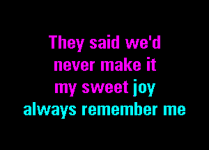 They said we'd
never make it

my sweet joy
always remember me