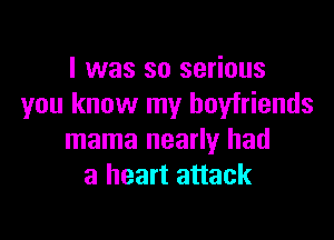 I was so serious
you know my boyfriends

mama nearly had
a heart attack