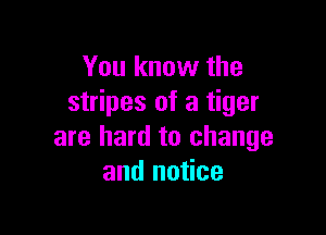 You know the
stripes of a tiger

are hard to change
and notice