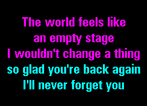The world feels like
an empty stage
I wouldn't change a thing
so glad you're back again
I'll never forget you