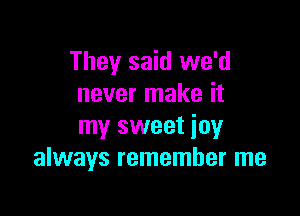 They said we'd
never make it

my sweet joy
always remember me