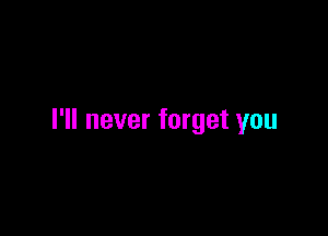 I'll never forget you