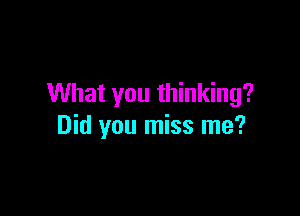 What you thinking?

Did you miss me?