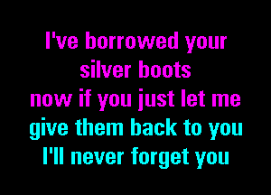 I've borrowed your
silver boots

now if you just let me
give them back to you
I'll never forget you