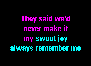 They said we'd
never make it

my sweet joy
always remember me