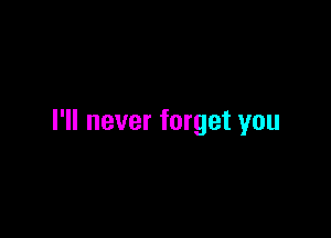 I'll never forget you