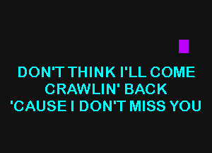 DON'T THINK I'LL COME

CRAWLIN' BACK
'CAUSEI DON'T MISS YOU