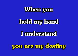 When you
hold my hand

I understand

you are my destiny