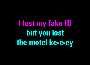 I lost my fake ID

but you lost
the motel ke-e-ey