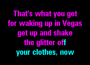 That's what you get
for waking up in Vegas

get up and shake
the glitter off
your clothes, now