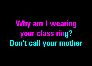 Why am I wearing

your class ring?
Don't call your mother