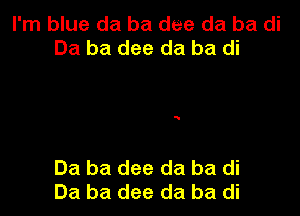 I'm blue da ba dee da ba di
Ba ba dee da ba di

Ba ba dee da ba di
Ba ba dee da ba di