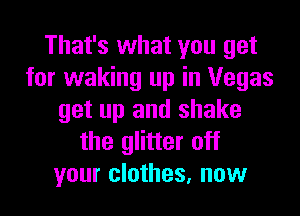 That's what you get
for waking up in Vegas

get up and shake
the glitter off
your clothes, now