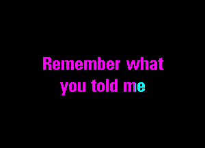 Remember what

you told me