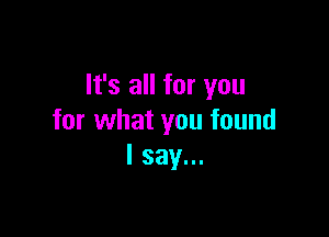 It's all for you

for what you found
I say...