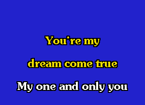 You're my

dream come true

My one and only you