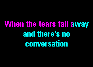 When the tears fall away

and there's no
conversation