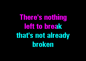 There's nothing
left to break

that's not already
broken
