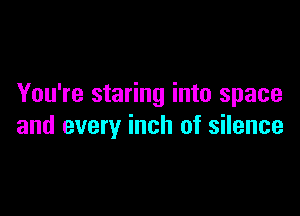 You're staring into space

and every inch of silence
