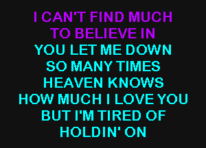 YOU LET ME DOWN
SO MANY TIMES
HEAVEN KNOWS

HOW MUCH I LOVE YOU
BUT I'M TIRED OF
HOLDIN' 0N