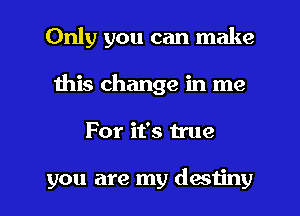 Only you can make
this change in me
For it's true

you are my destiny