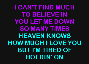 HEAVEN KNOWS
HOW MUCH I LOVE YOU
BUT I'M TIRED OF
HOLDIN' ON