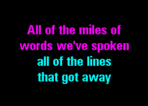 All of the miles of
words we've spoken

all of the lines
that got away