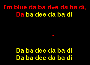 I'm blue da ba dee da ba di,
Ba ba dee da ba di

Ba ba dee da ba di
Ba ba dee da ba di