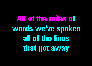 All of the miles of
words we've spoken

all of the lines
that got away