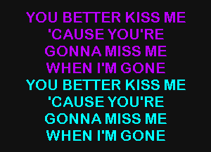 YOU BETTER KISS ME
'CAUSE YOU'RE

GONNA MISS ME
WHEN I'M GONE l