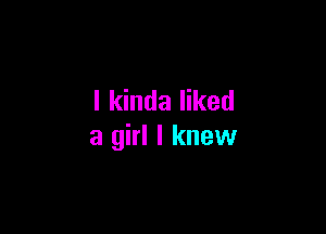 I kinda liked

a girl I knew