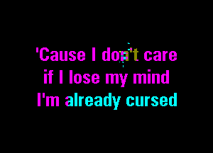 'Cause I dmft care

if I lose my mind
I'm already cursed