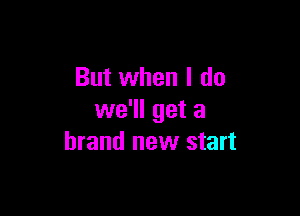 But when I do

we'll get a
brand new start