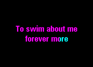 To swim about me

forever more