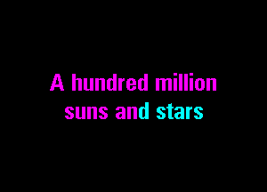 A hundred million

suns and stars