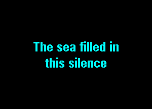 The sea filled in

this silence