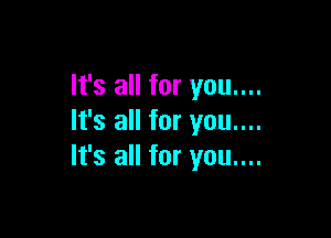 It's all for you....

It's all for you....
It's all for you....