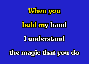 When you
hold my hand

I understand

the magic that you do