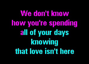 We don't know
how you're spending

all of your days
knowing
that love isn't here