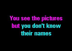 You see the pictures

but you don't know
their names