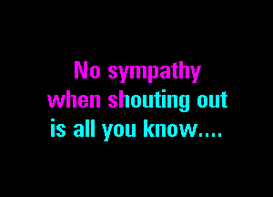No sympathy

when shouting out
is all you known...