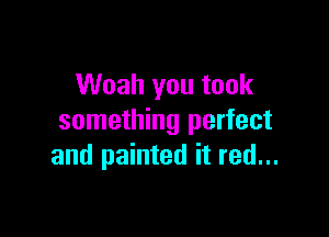 Woah you took

something perfect
and painted it red...